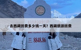 去西藏團費多少錢一天？西藏旅游團費