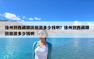 徐州到西藏跟團旅游多少錢啊？徐州到西藏跟團旅游多少錢啊