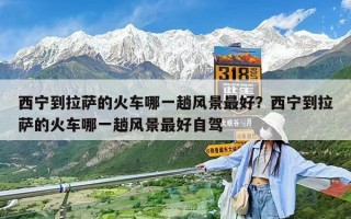 西寧到拉薩的火車哪一趟風景最好？西寧到拉薩的火車哪一趟風景最好自駕