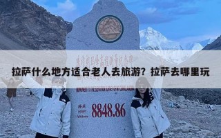 拉薩什么地方適合老人去旅游？拉薩去哪里玩