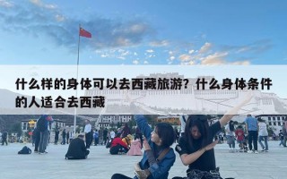 什么樣的身體可以去西藏旅游？什么身體條件的人適合去西藏