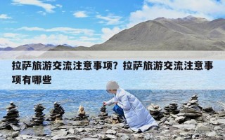 拉薩旅游交流注意事項？拉薩旅游交流注意事項有哪些