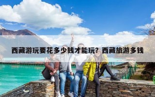 西藏游玩要花多少錢才能玩？西藏旅游多錢