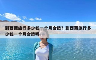 到西藏旅行多少錢一個月合適？到西藏旅行多少錢一個月合適呢