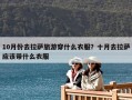 10月份去拉薩旅游穿什么衣服？十月去拉薩應該帶什么衣服