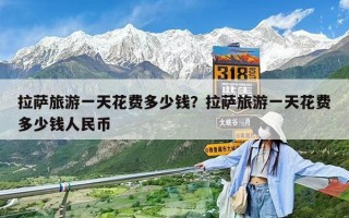 拉薩旅游一天花費(fèi)多少錢？拉薩旅游一天花費(fèi)多少錢人民幣