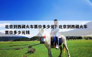 北京到西藏火車票價多少元？北京到西藏火車票價多少元錢