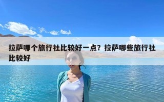 拉薩哪個旅行社比較好一點？拉薩哪些旅行社比較好