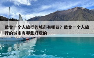 適合一個人旅行的城市有哪些？適合一個人旅行的城市有哪些好玩的