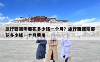 旅行西藏需要花多少錢一個月？旅行西藏需要花多少錢一個月費用