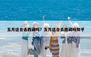 五月適合去西藏嗎？五月適合去西藏嗎知乎