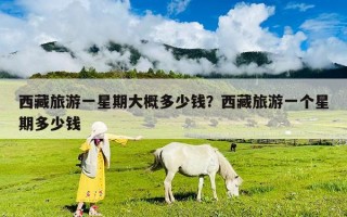西藏旅游一星期大概多少錢？西藏旅游一個星期多少錢