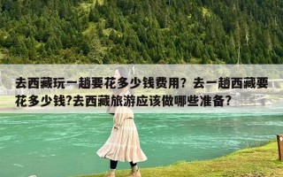 去西藏玩一趟要花多少錢費用？去一趟西藏要花多少錢?去西藏旅游應該做哪些準備?