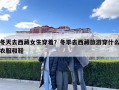 冬天去西藏女生穿著？冬季去西藏旅游穿什么衣服和鞋