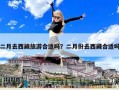 二月去西藏旅游合適嗎？二月份去西藏合適嗎