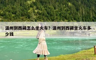 溫州到西藏怎么坐火車？溫州到西藏坐火車多少錢