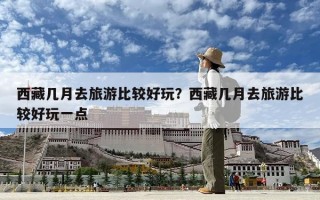 西藏幾月去旅游比較好玩？西藏幾月去旅游比較好玩一點