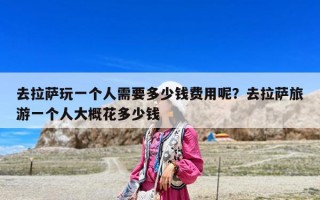 去拉薩玩一個人需要多少錢費用呢？去拉薩旅游一個人大概花多少錢