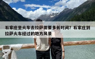 石家莊坐火車去拉薩需要多長時(shí)間？石家莊到拉薩火車經(jīng)過的地方風(fēng)景