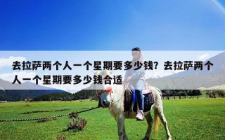 去拉薩兩個人一個星期要多少錢？去拉薩兩個人一個星期要多少錢合適