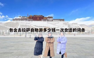 包含去拉薩自助游多少錢一次合適的詞條 包含去拉薩自助游多少錢一次合適的詞條