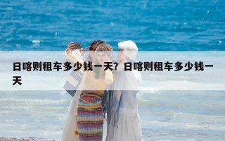 日喀則租車多少錢一天？日喀則租車多少錢一天