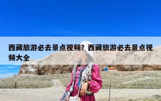 西藏旅游必去景點視頻？西藏旅游必去景點視頻大全