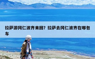 拉薩游岡仁波齊來回？拉薩去岡仁波齊在哪包車