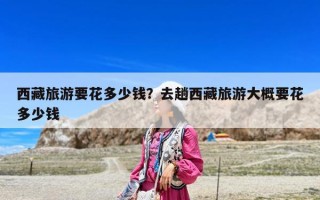 西藏旅游要花多少錢？去趟西藏旅游大概要花多少錢