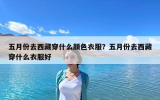 五月份去西藏穿什么顏色衣服？五月份去西藏穿什么衣服好