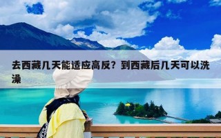 去西藏幾天能適應(yīng)高反？到西藏后幾天可以洗澡