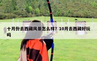 十月份去西藏風(fēng)景怎么樣？10月去西藏好玩嗎