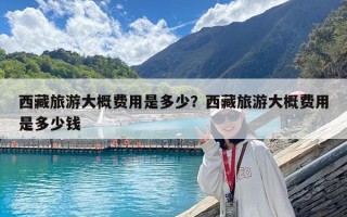 西藏旅游大概費(fèi)用是多少？西藏旅游大概費(fèi)用是多少錢