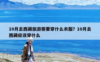 10月去西藏旅游需要穿什么衣服？10月去西藏應該穿什么