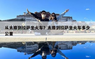 從太原到拉薩坐火車？太原到拉薩坐火車多少公里
