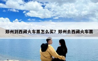 鄭州到西藏火車票怎么買？鄭州去西藏火車票