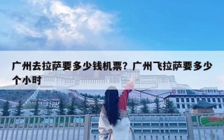 廣州去拉薩要多少錢機票？廣州飛拉薩要多少個小時