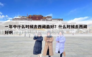 一年中什么時候去西藏最好？什么時候去西藏好啊