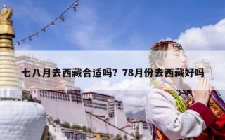 七八月去西藏合適嗎？78月份去西藏好嗎