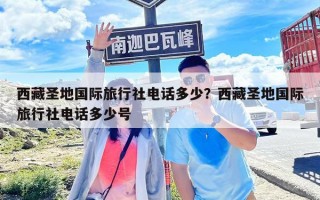 西藏圣地國際旅行社電話多少？西藏圣地國際旅行社電話多少號