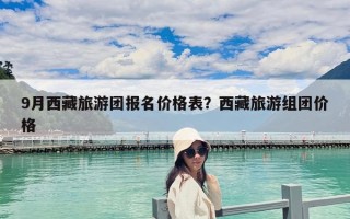 9月西藏旅游團(tuán)報(bào)名價(jià)格表？西藏旅游組團(tuán)價(jià)格