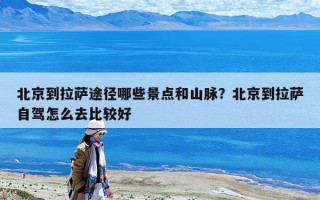 北京到拉薩途徑哪些景點和山脈？北京到拉薩自駕怎么去比較好