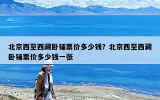北京西至西藏臥鋪票價多少錢？北京西至西藏臥鋪票價多少錢一張