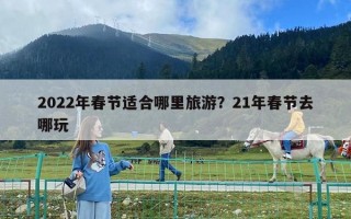 2022年春節(jié)適合哪里旅游？21年春節(jié)去哪玩