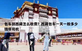 包車到西藏怎么收費？西藏包車一天一般多少錢帶司機