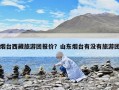 煙臺西藏旅游團報價？山東煙臺有沒有旅游團