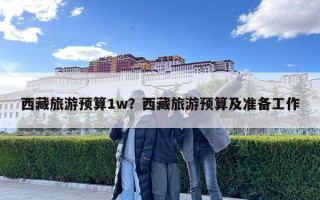 西藏旅游預算1w？西藏旅游預算及準備工作