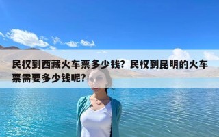 民權到西藏火車票多少錢？民權到昆明的火車票需要多少錢呢?