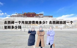 去西藏一個月旅游費用多少？去西藏旅游一個星期多少錢