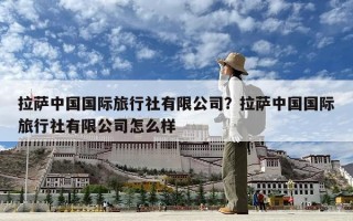 拉薩中國國際旅行社有限公司？拉薩中國國際旅行社有限公司怎么樣